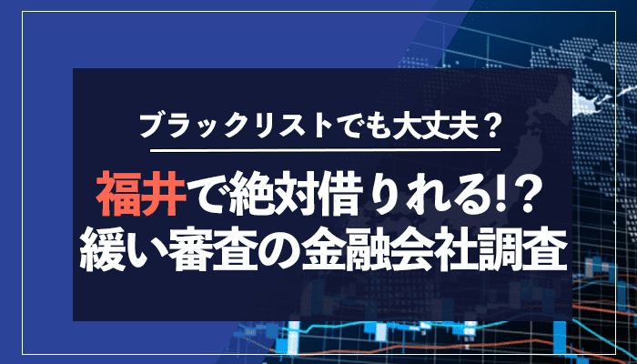 福井で絶対借りれる!？ 緩い審査の金融会社調査